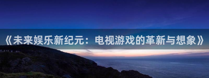 杏悦2代理注册：《未来娱乐新纪元：电视游戏的革新与想象》