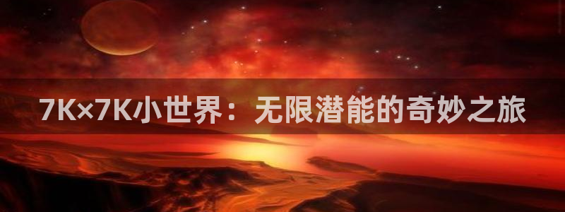 杏悦2平台代理：7K×7K小世界：无限潜能的奇妙之旅