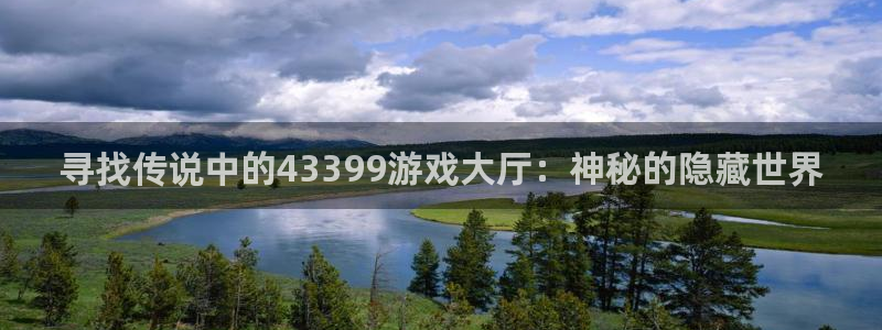杏悦2会员申请入口：寻找传说中的43399游戏大厅：神秘的隐