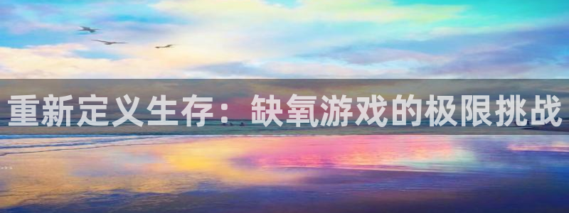 杏悦2主管：重新定义生存：缺氧游戏的极限挑战