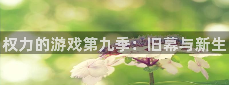 杏悦2娱乐平台：权力的游戏第九季：旧幕与新生