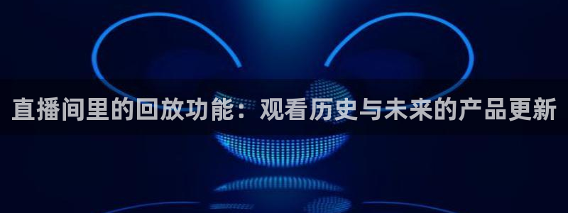 绿茵体育app手机版官方下载：直播间里的回放功能：观看历史与未来的产品更新